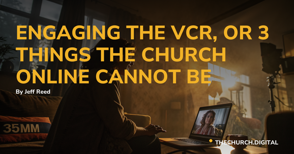ENGAGING THE VCR, OR 3 THINGS THE CHURCH ONLINE CANNOT BE