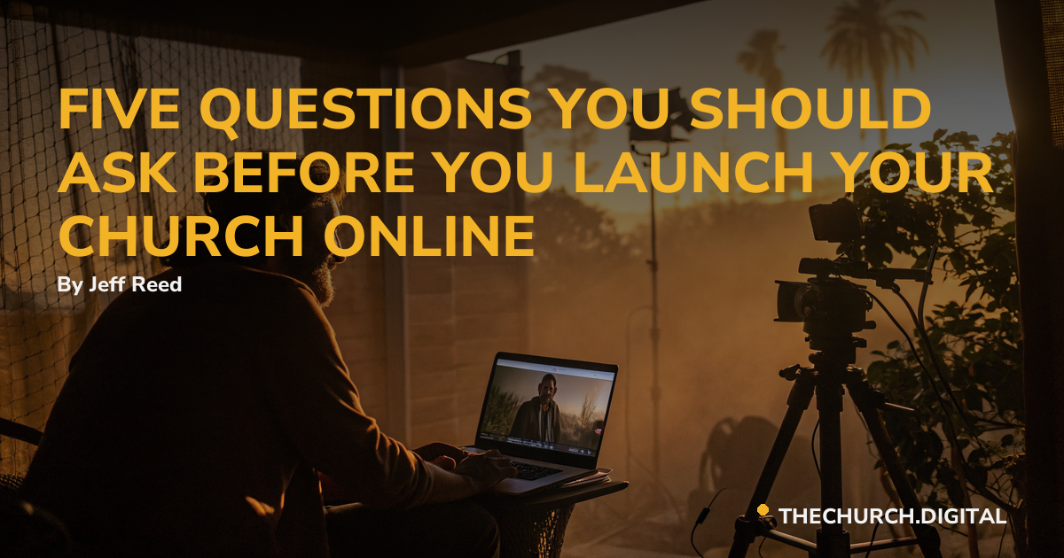 FIVE QUESTIONS YOU SHOULD ASK BEFORE YOU LAUNCH YOUR CHURCH ONLINE