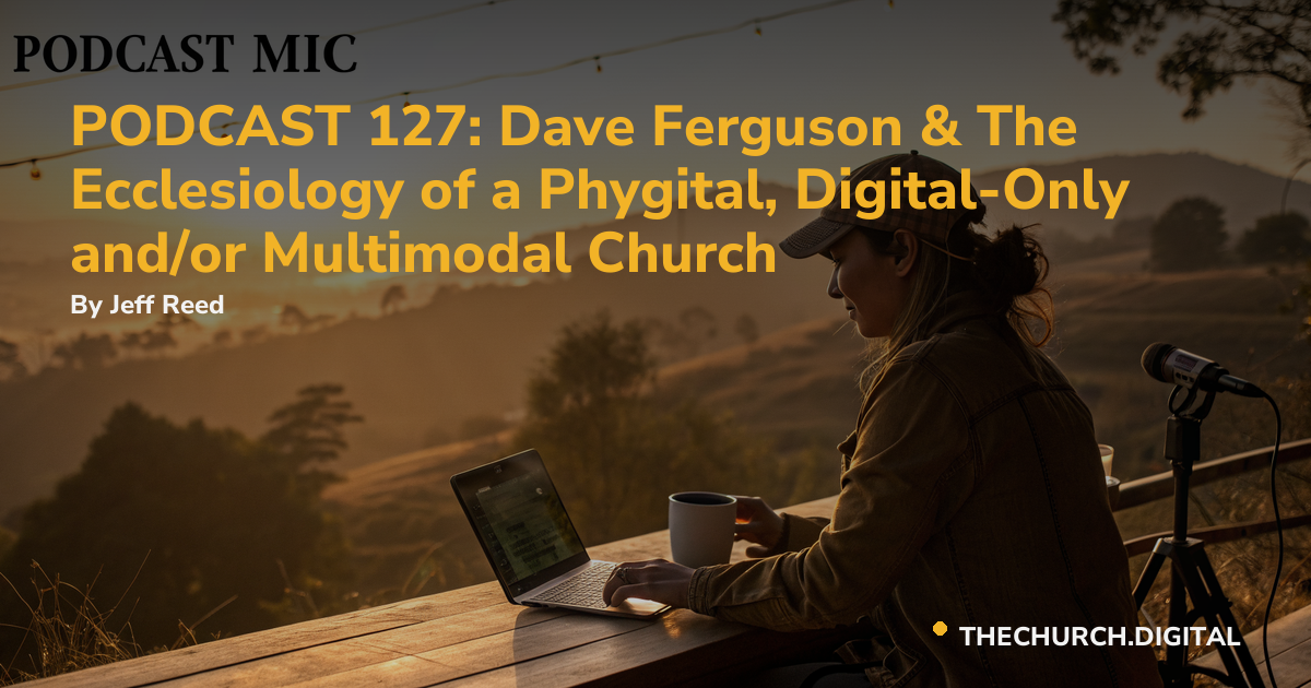 PODCAST 127: Dave Ferguson & The Ecclesiology of a Phygital, Digital-Only and/or Multimodal Church